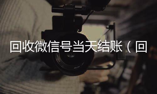 回收微信号当天结收购微信号账（回收微信号当天结账安全吗）